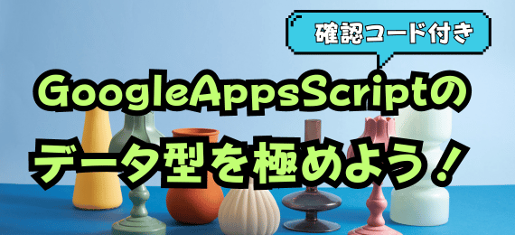 
GoogleAppsScriptのデータ型の基礎を分かりやすく習得！初心者に優しい確認コードつき！